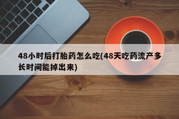 网上卖流产药联系方式，48小时后打胎药怎么吃(48天吃药流产多长时间能掉出来)