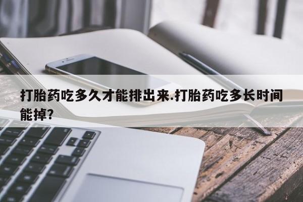 网上卖流产药联系方式，打胎药吃多久才能排出来.打胎药吃多长时间能掉？