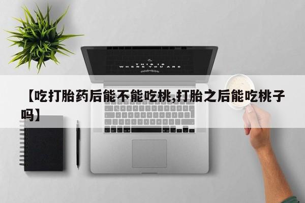 网上卖流产药联系方式，【吃打胎药后能不能吃桃,打胎之后能吃桃子吗】