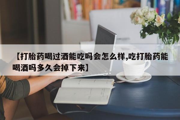 网上卖流产药联系方式，【打胎药喝过酒能吃吗会怎么样,吃打胎药能喝酒吗多久会掉下来】