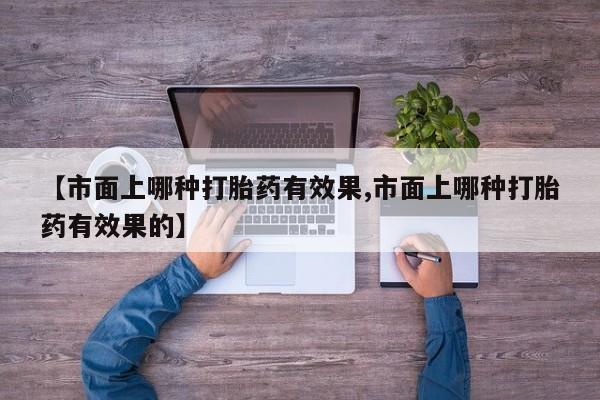 网上卖流产药联系方式，【市面上哪种打胎药有效果,市面上哪种打胎药有效果的】