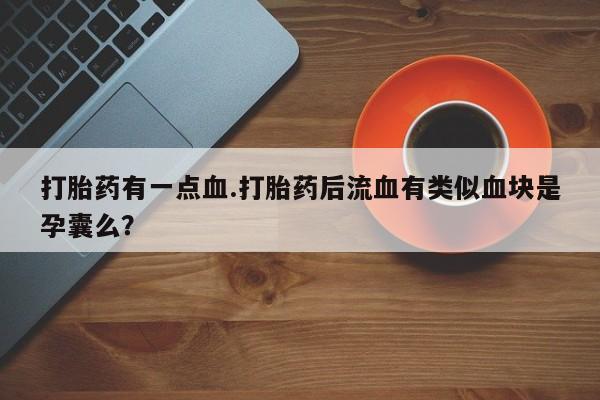 网上卖流产药联系方式，打胎药有一点血.打胎药后流血有类似血块是孕囊么？