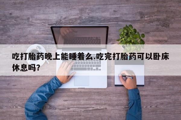 网上卖流产药联系方式，吃打胎药晚上能睡着么.吃完打胎药可以卧床休息吗？