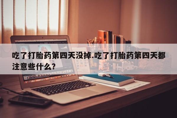 网上卖流产药联系方式，吃了打胎药第四天没掉.吃了打胎药第四天都注意些什么？