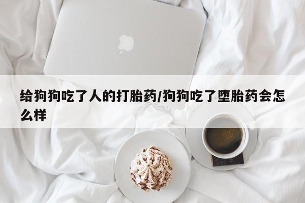 网上卖流产药联系方式，给狗狗吃了人的打胎药/狗狗吃了堕胎药会怎么样