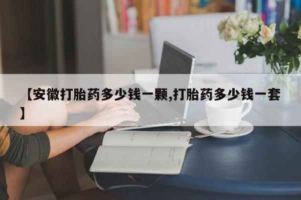 网上卖流产药联系方式，【安徽打胎药多少钱一颗,打胎药多少钱一套】