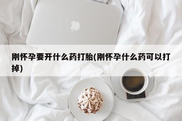 网上卖流产药联系方式，刚怀孕要开什么药打胎(刚怀孕什么药可以打掉)