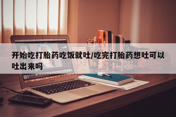 网上卖流产药联系方式，开始吃打胎药吃饭就吐/吃完打胎药想吐可以吐出来吗