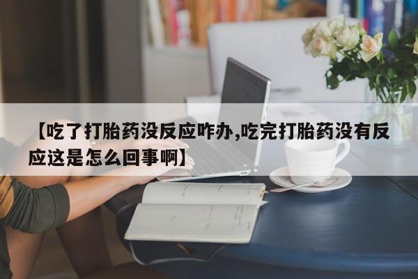 网上卖流产药联系方式，【吃了打胎药没反应咋办,吃完打胎药没有反应这是怎么回事啊】