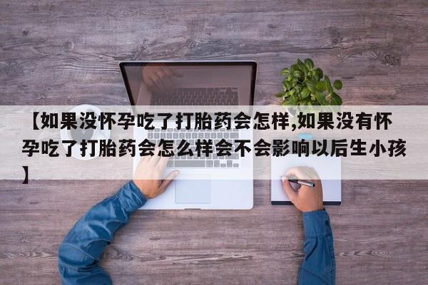 网上卖流产药联系方式，【如果没怀孕吃了打胎药会怎样,如果没有怀孕吃了打胎药会怎么样会不会影响以后生小孩】