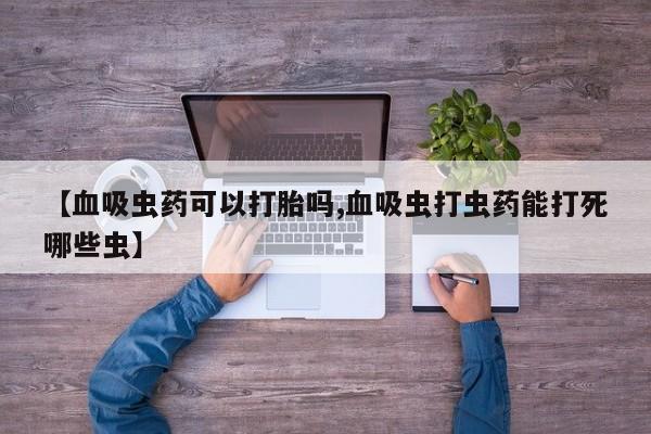 网上卖流产药联系方式，【血吸虫药可以打胎吗,血吸虫打虫药能打死哪些虫】
