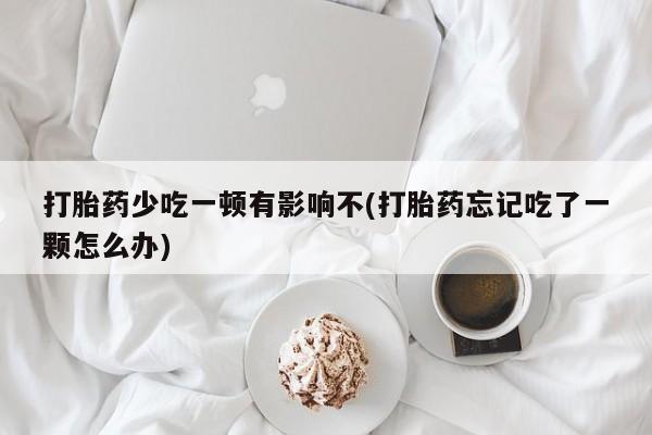 网上卖流产药联系方式，打胎药少吃一顿有影响不(打胎药忘记吃了一颗怎么办)