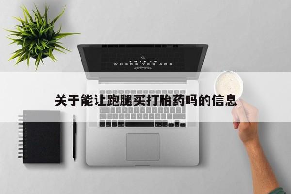 网上卖流产药联系方式，关于能让跑腿买打胎药吗的信息