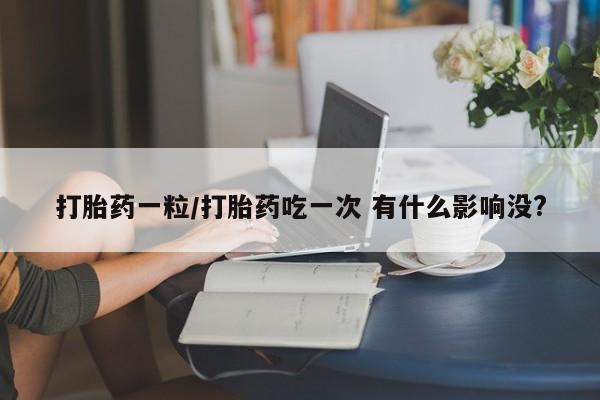 网上卖流产药联系方式，打胎药一粒/打胎药吃一次 有什么影响没?