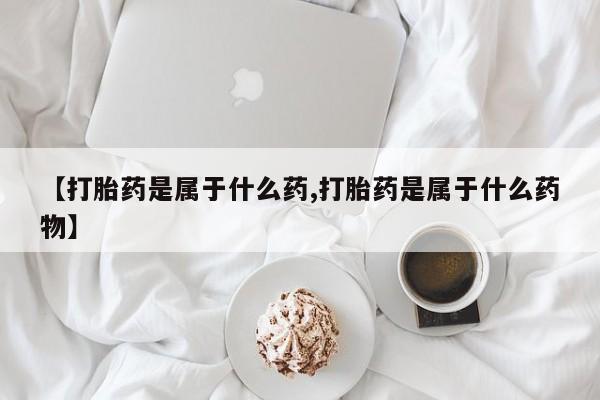 网上卖流产药联系方式，【打胎药是属于什么药,打胎药是属于什么药物】