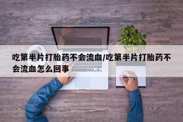 网上卖流产药联系方式，吃第半片打胎药不会流血/吃第半片打胎药不会流血怎么回事
