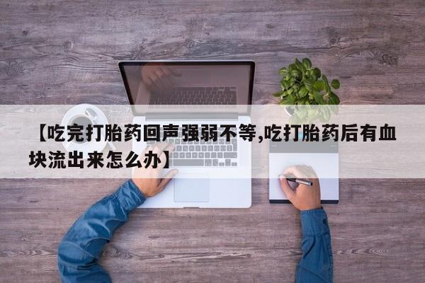 网上卖流产药联系方式，【吃完打胎药回声强弱不等,吃打胎药后有血块流出来怎么办】