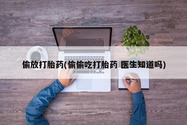 网上卖流产药联系方式，偷放打胎药(偷偷吃打胎药 医生知道吗)