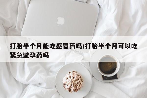 网上卖流产药联系方式，打胎半个月能吃感冒药吗/打胎半个月可以吃紧急避孕药吗