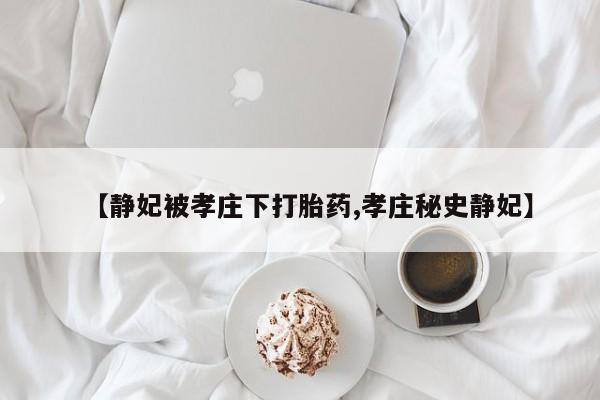 网上卖流产药联系方式，【静妃被孝庄下打胎药,孝庄秘史静妃】
