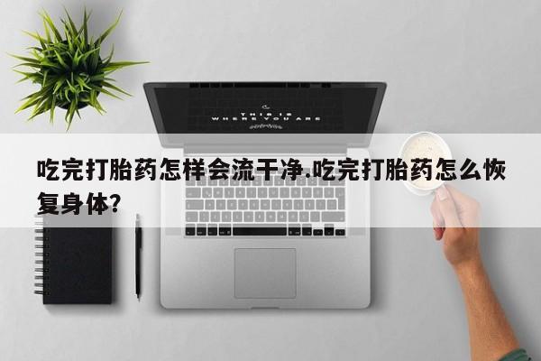 网上卖流产药联系方式，吃完打胎药怎样会流干净.吃完打胎药怎么恢复身体？