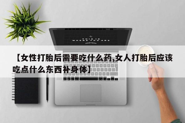 网上卖流产药联系方式，【女性打胎后需要吃什么药,女人打胎后应该吃点什么东西补身体】