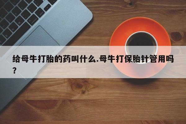 网上卖流产药联系方式，给母牛打胎的药叫什么.母牛打保胎针管用吗？