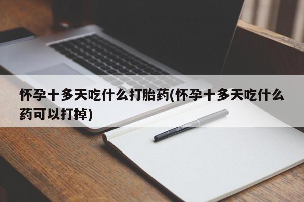 网上卖流产药联系方式，怀孕十多天吃什么打胎药(怀孕十多天吃什么药可以打掉)