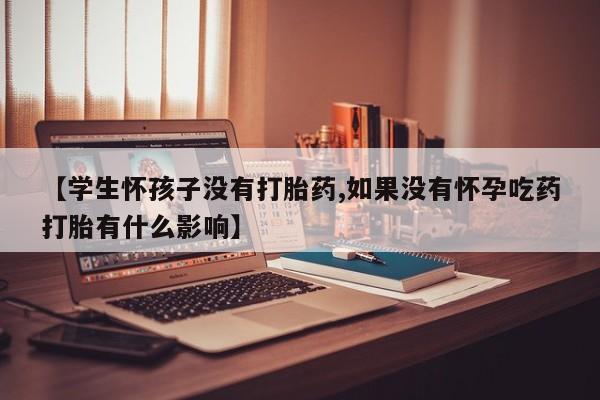 网上卖流产药联系方式，【学生怀孩子没有打胎药,如果没有怀孕吃药打胎有什么影响】