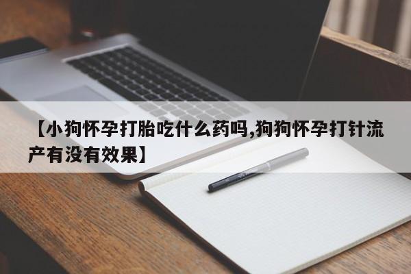网上卖流产药联系方式，【小狗怀孕打胎吃什么药吗,狗狗怀孕打针流产有没有效果】