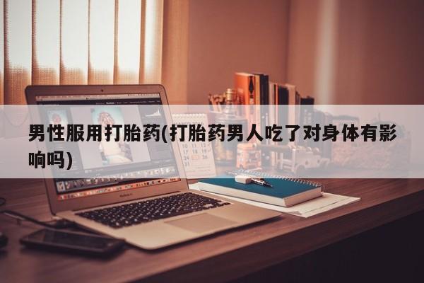 网上卖流产药联系方式，男性服用打胎药(打胎药男人吃了对身体有影响吗)