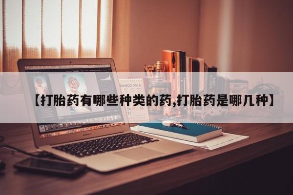 网上卖流产药联系方式，【打胎药有哪些种类的药,打胎药是哪几种】