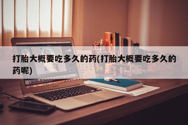 网上卖流产药联系方式，打胎大概要吃多久的药(打胎大概要吃多久的药呢)