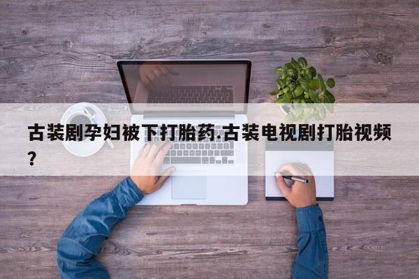 网上卖流产药联系方式，古装剧孕妇被下打胎药.古装电视剧打胎视频？