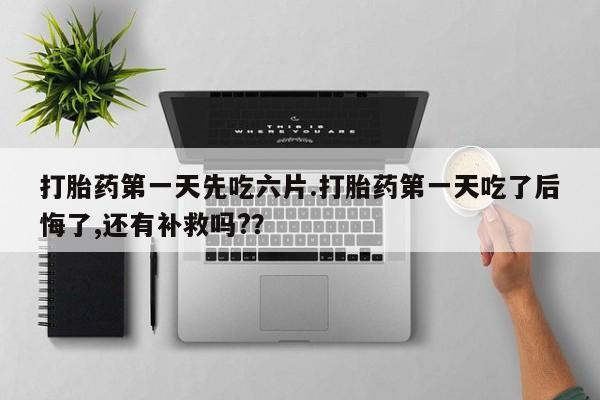 网上卖流产药联系方式，打胎药第一天先吃六片.打胎药第一天吃了后悔了,还有补救吗?？