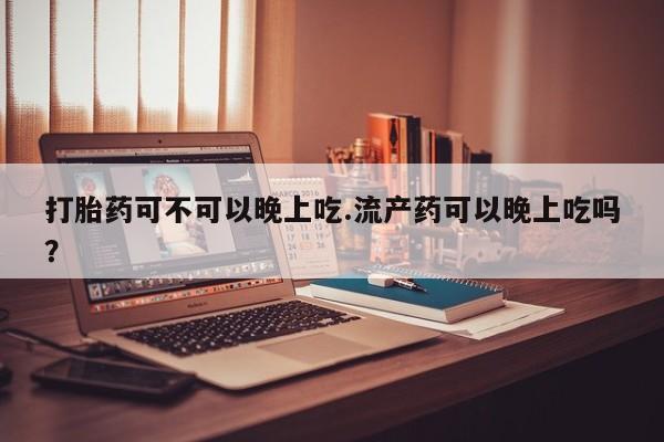 网上卖流产药联系方式，打胎药可不可以晚上吃.流产药可以晚上吃吗？
