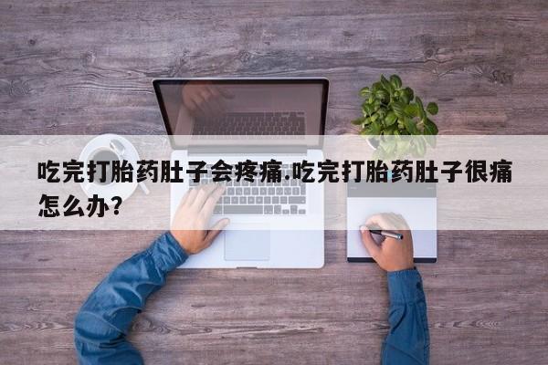 网上卖流产药联系方式，吃完打胎药肚子会疼痛.吃完打胎药肚子很痛怎么办？
