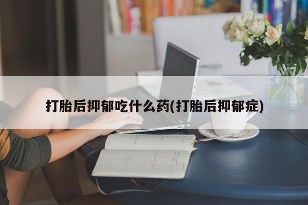 网上卖流产药联系方式，打胎后抑郁吃什么药(打胎后抑郁症)