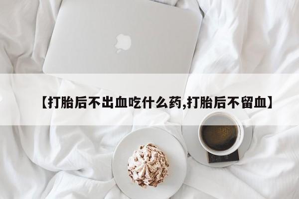 网上卖流产药联系方式，【打胎后不出血吃什么药,打胎后不留血】