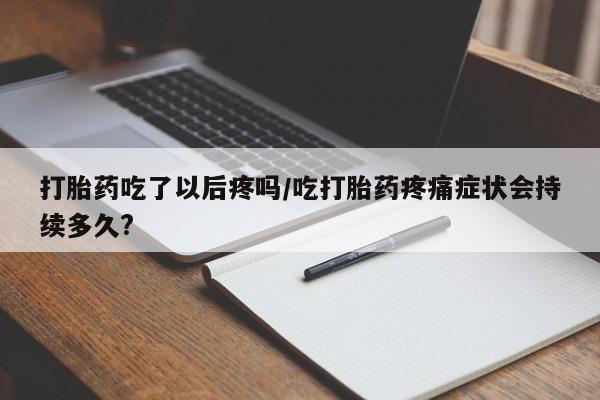 网上卖流产药联系方式，打胎药吃了以后疼吗/吃打胎药疼痛症状会持续多久?