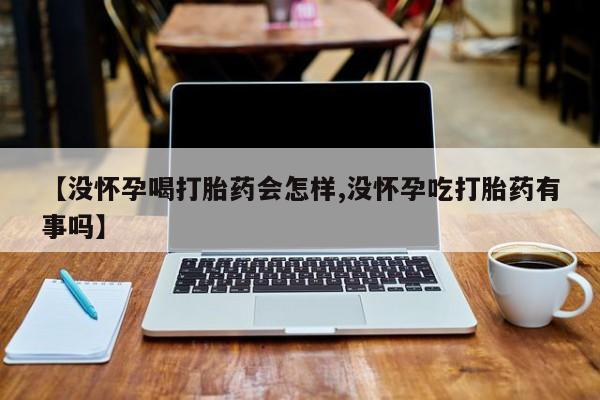 网上卖流产药联系方式，【没怀孕喝打胎药会怎样,没怀孕吃打胎药有事吗】