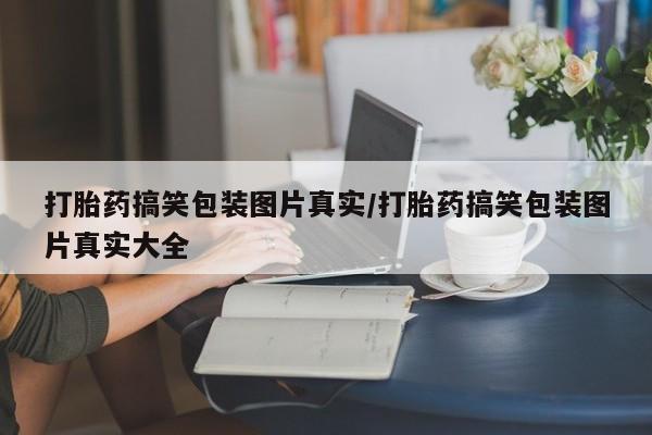 网上卖流产药联系方式，打胎药搞笑包装图片真实/打胎药搞笑包装图片真实大全