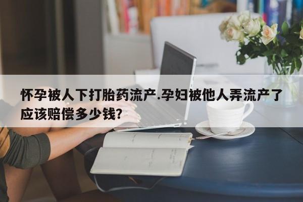 网上卖流产药联系方式，怀孕被人下打胎药流产.孕妇被他人弄流产了应该赔偿多少钱？