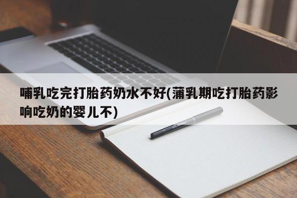 网上卖流产药联系方式，哺乳吃完打胎药奶水不好(蒲乳期吃打胎药影响吃奶的婴儿不)