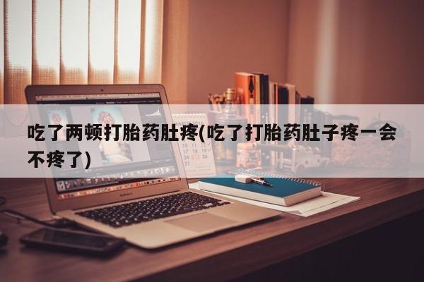 网上卖流产药联系方式，吃了两顿打胎药肚疼(吃了打胎药肚子疼一会不疼了)