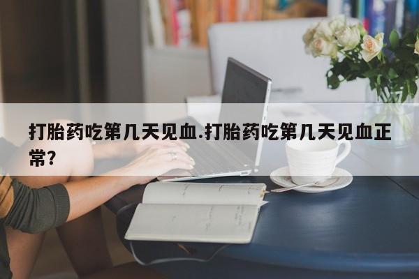 网上卖流产药联系方式，打胎药吃第几天见血.打胎药吃第几天见血正常？