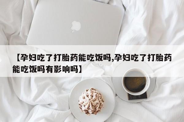 网上卖流产药联系方式，【孕妇吃了打胎药能吃饭吗,孕妇吃了打胎药能吃饭吗有影响吗】