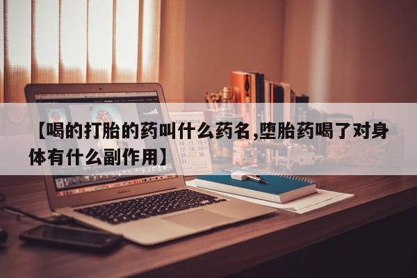 网上卖流产药联系方式，【喝的打胎的药叫什么药名,堕胎药喝了对身体有什么副作用】