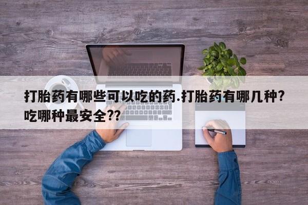 网上卖流产药联系方式，打胎药有哪些可以吃的药.打胎药有哪几种?吃哪种最安全?？