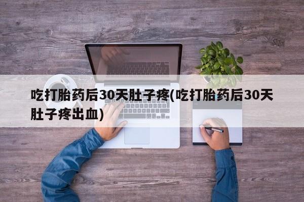 网上卖流产药联系方式，吃打胎药后30天肚子疼(吃打胎药后30天肚子疼出血)
